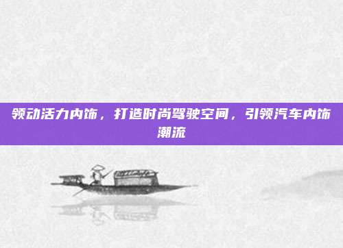 领动活力内饰，打造时尚驾驶空间，引领汽车内饰潮流