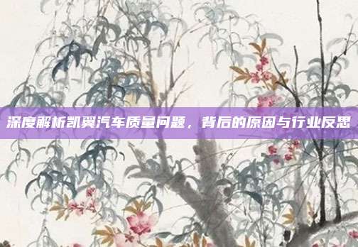 深度解析凯翼汽车质量问题,背后的原因与行业反思