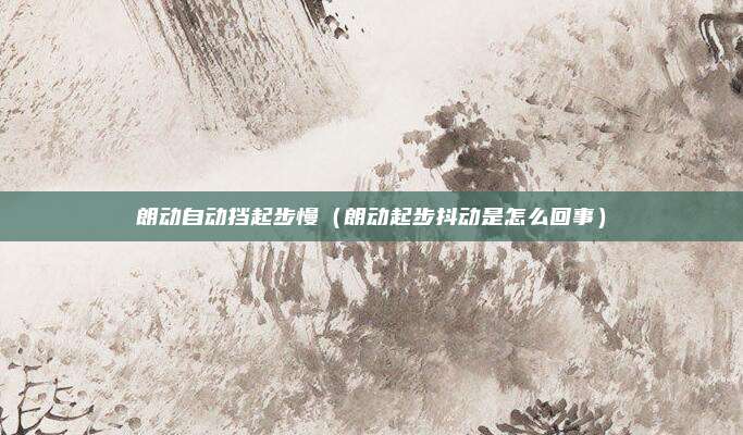 朗动自动挡起步慢(朗动起步抖动是怎么回事)