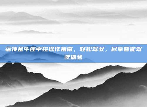 福特金牛座中控操作指南，轻松驾驭，尽享智能驾驶体验