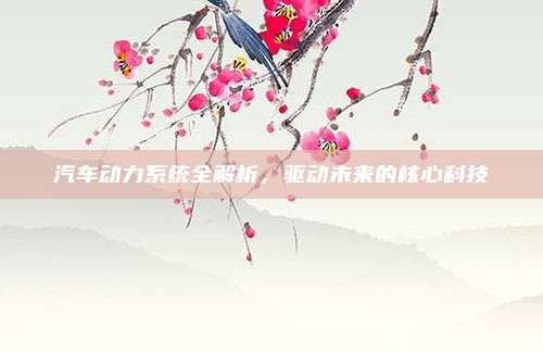 汽车动力系统全解析,驱动未来的核心科技
