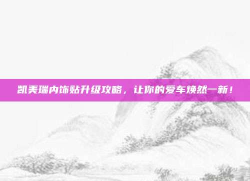 凯美瑞内饰贴升级攻略,让你的爱车焕然一新!