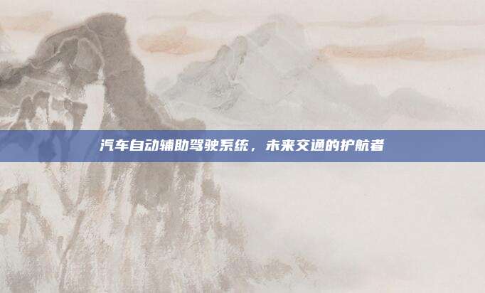 汽车自动辅助驾驶系统,未来交通的护航者