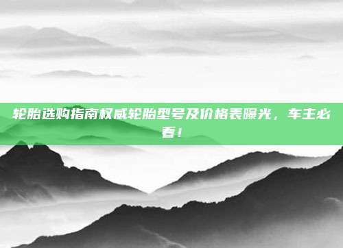 轮胎选购指南权威轮胎型号及价格表曝光，车主必看！