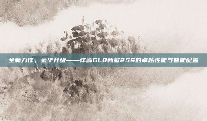 全新力作,豪华升级——详解GL8新款25S的卓越性能与智能配置