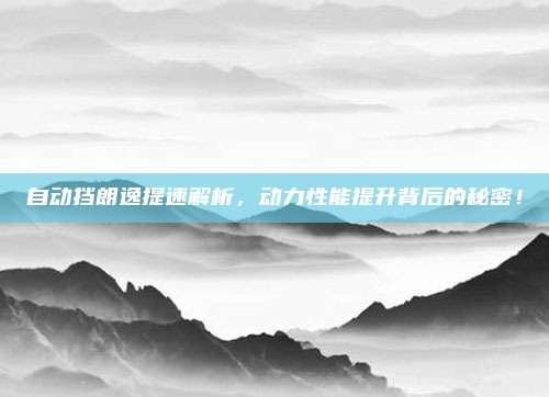 自动挡朗逸提速解析,动力性能提升背后的秘密!
