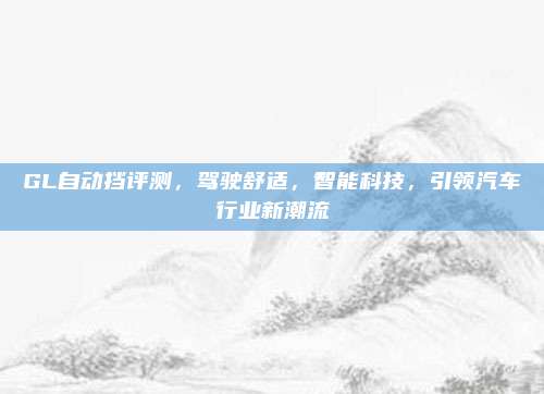 GL自动挡评测,驾驶舒适,智能科技,引领汽车行业新潮流