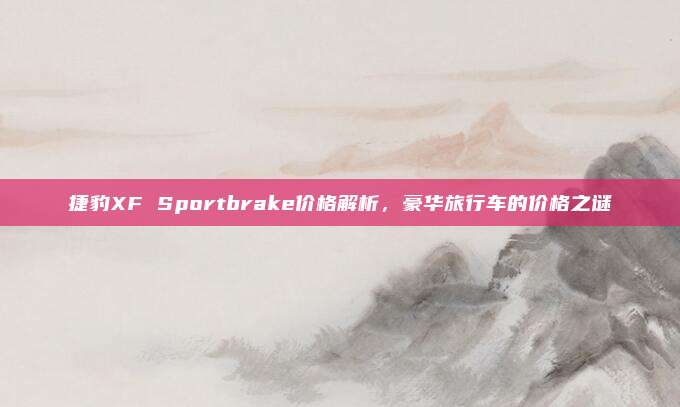 捷豹XF Sportbrake价格解析,豪华旅行车的价格之谜
