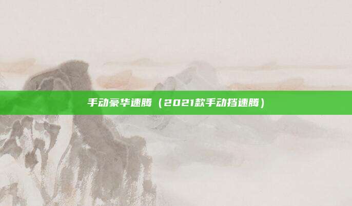 手动豪华速腾(2021款手动挡速腾)