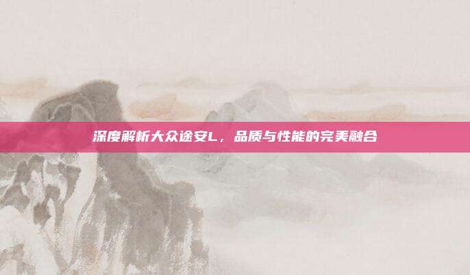 深度解析大众途安L，品质与性能的完美融合