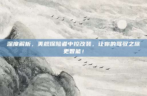 深度解析,美规探险者中控改装,让你的驾驭之旅更智能!