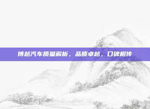 博越汽车质量解析，品质卓越，口碑相传