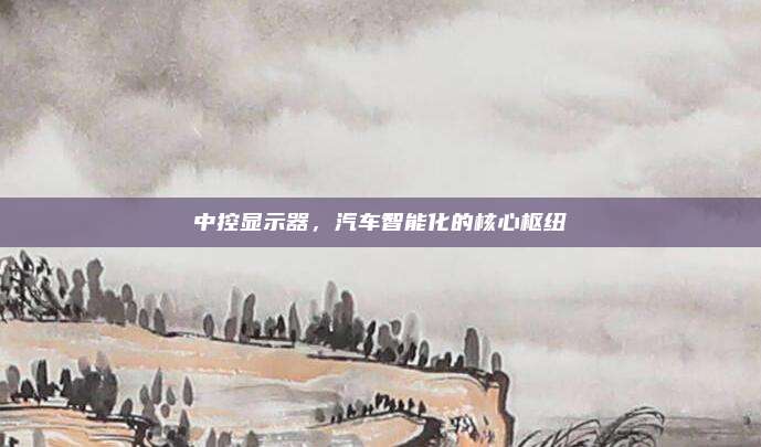 中控显示器,汽车智能化的核心枢纽