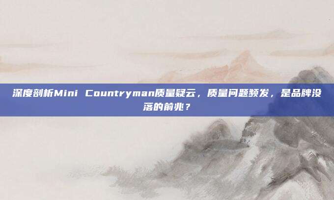 深度剖析Mini Countryman质量疑云,质量问题频发,是品牌没落的前兆?