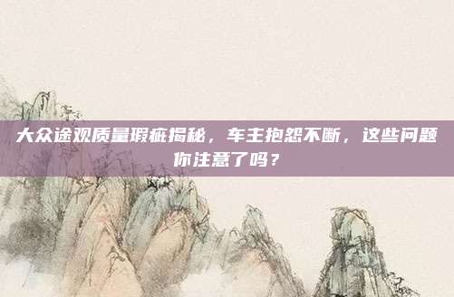 大众途观质量瑕疵揭秘,车主抱怨不断,这些问题你注意了吗?