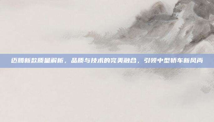 迈腾新款质量解析,品质与技术的完美融合,引领中型轿车新风尚