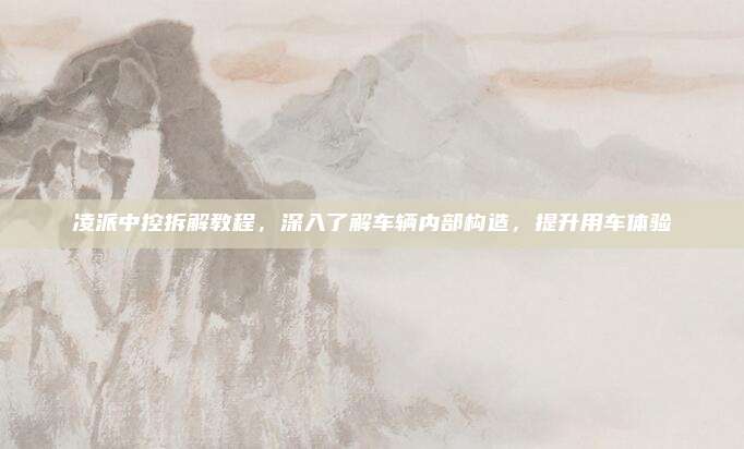 凌派中控拆解教程,深入了解车辆内部构造,提升用车体验