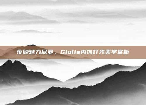 夜晚魅力尽显,Giulia内饰灯光美学赏析