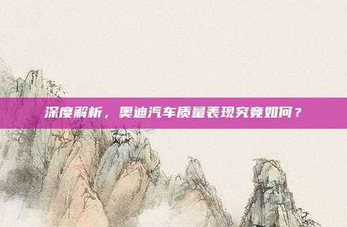 深度解析,奥迪汽车质量表现究竟如何?
