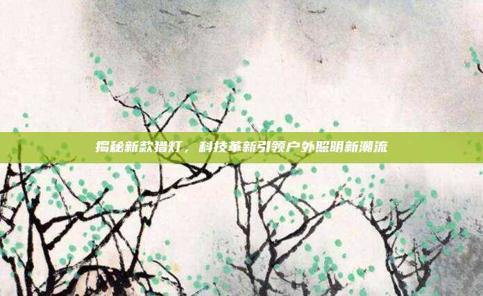 揭秘新款猎灯，科技革新引领户外照明新潮流
