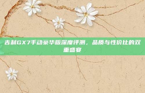 吉利GX7手动豪华版深度评测，品质与性价比的双重盛宴