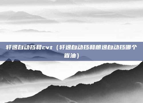 轩逸自动挡和cvt(轩逸自动挡和朗逸自动挡哪个省油)