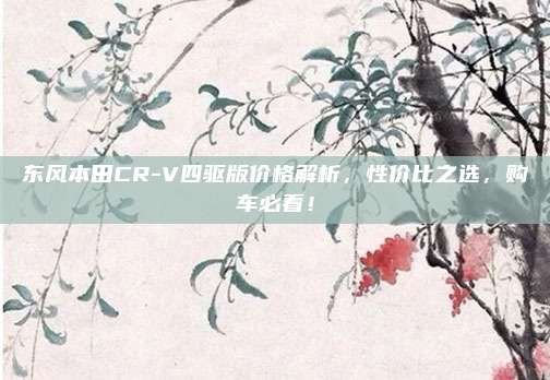 东风本田CR-V四驱版价格解析,性价比之选,购车必看!