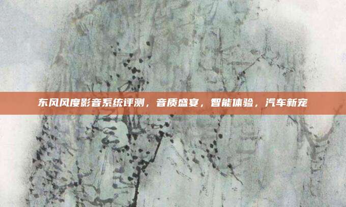 东风风度影音系统评测,音质盛宴,智能体验,汽车新宠