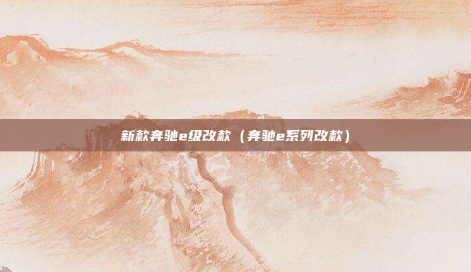 新款奔驰e级改款(奔驰e系列改款)