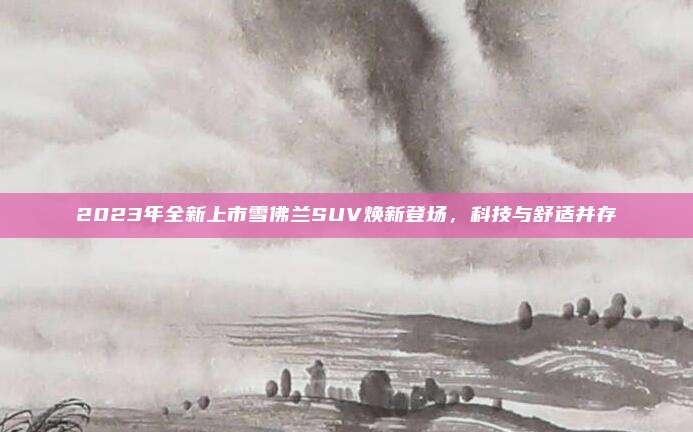 2023年全新上市雪佛兰SUV焕新登场,科技与舒适并存