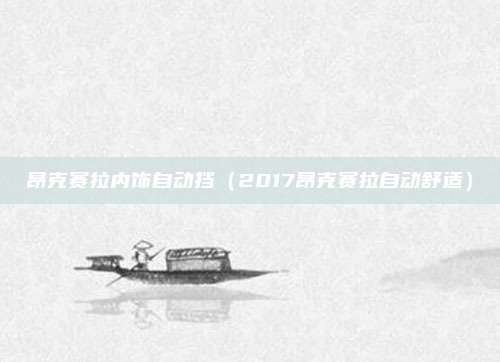 昂克赛拉内饰自动挡(2017昂克赛拉自动舒适)
