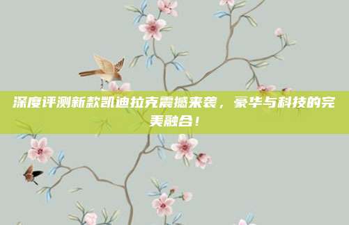 深度评测新款凯迪拉克震撼来袭,豪华与科技的完美融合!