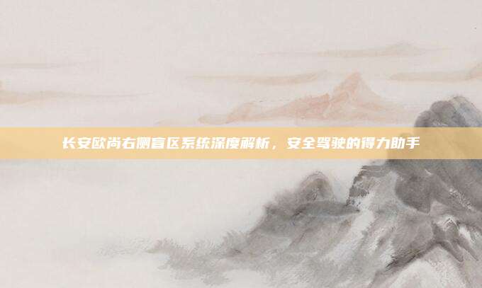 长安欧尚右侧盲区系统深度解析，安全驾驶的得力助手