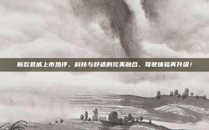 新款君威上市热评，科技与舒适的完美融合，驾驶体验再升级！