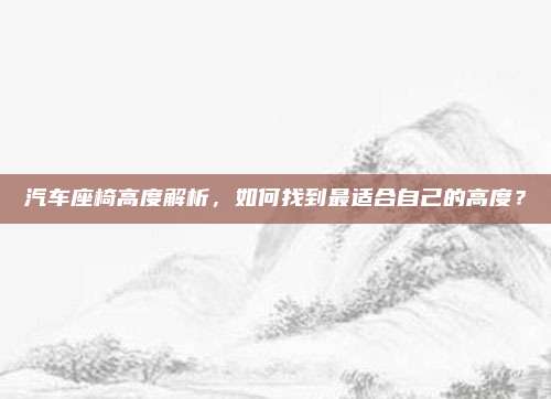 汽车座椅高度解析,如何找到最适合自己的高度?
