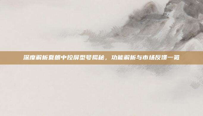 深度解析夏朗中控屏型号揭秘,功能解析与市场反馈一览