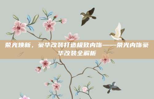 荣光焕新,豪华改装打造极致内饰——荣光内饰豪华改装全解析