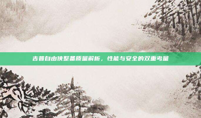 吉普自由侠整备质量解析,性能与安全的双重考量