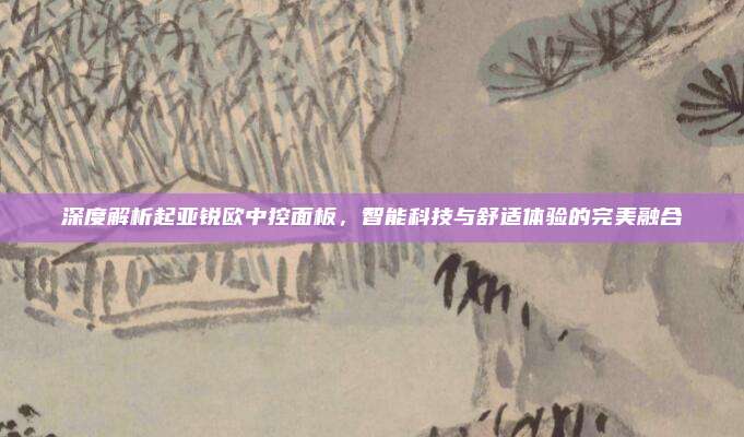 深度解析起亚锐欧中控面板,智能科技与舒适体验的完美融合