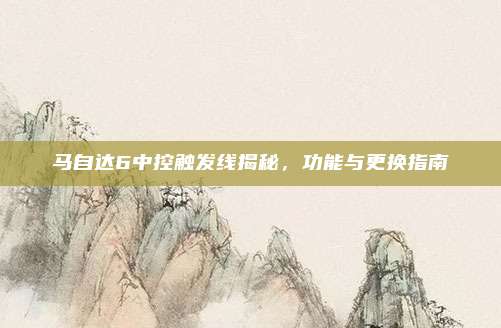 马自达6中控触发线揭秘,功能与更换指南