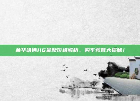 金华哈佛H6最新价格解析,购车预算大揭秘!