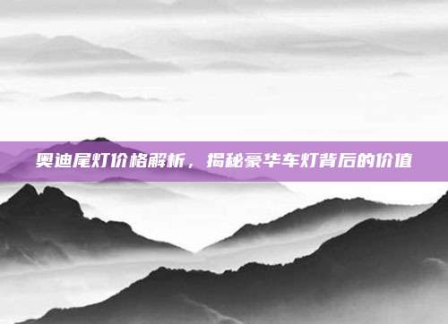 奥迪尾灯价格解析,揭秘豪华车灯背后的价值