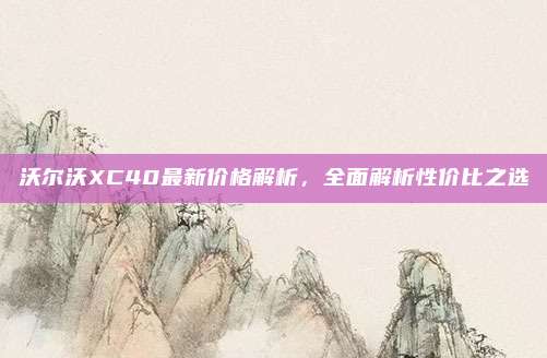 沃尔沃XC40最新价格解析,全面解析性价比之选