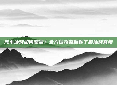 汽车油耗如何测量?全方位攻略助你了解油耗真相