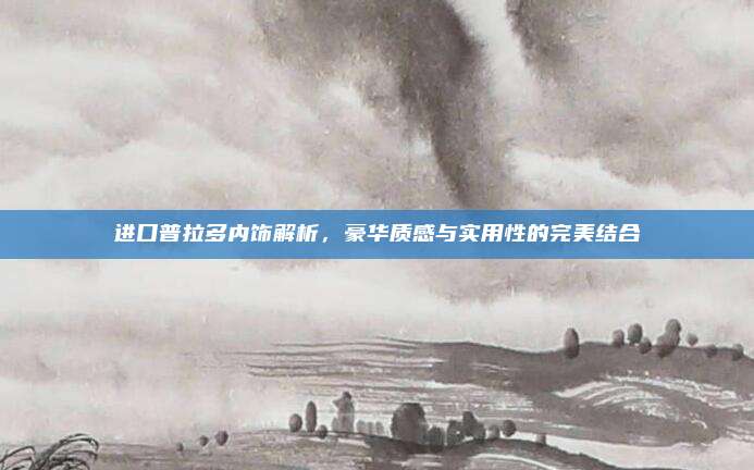 进口普拉多内饰解析,豪华质感与实用性的完美结合