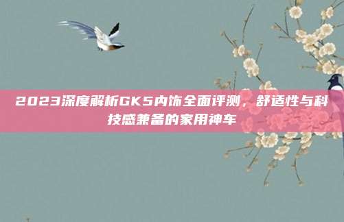 2023深度解析GK5内饰全面评测,舒适性与科技感兼备的家用神车
