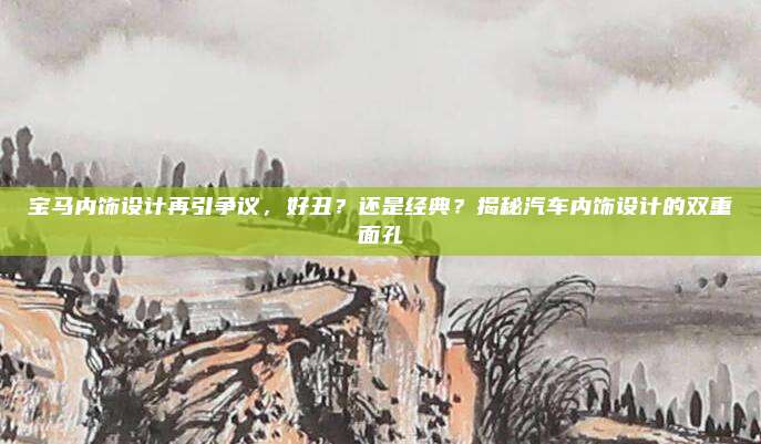宝马内饰设计再引争议,好丑?还是经典?揭秘汽车内饰设计的双重面孔