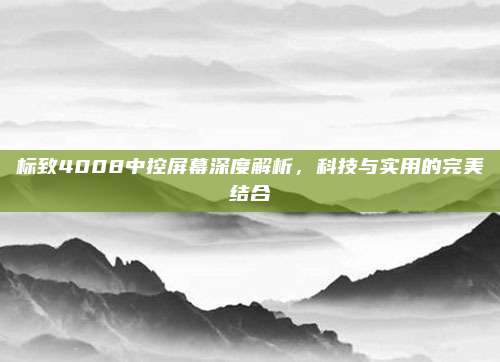 标致4008中控屏幕深度解析,科技与实用的完美结合