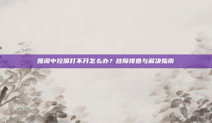雅阁中控屏打不开怎么办?故障排查与解决指南
