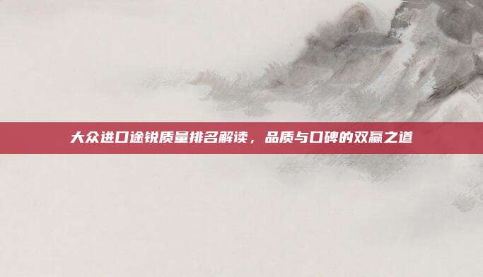 大众进口途锐质量排名解读,品质与口碑的双赢之道